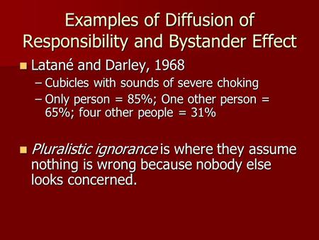 Examples of Diffusion of Responsibility and Bystander Effect Latané and Darley, 1968 Latané and Darley, 1968 –Cubicles with sounds of severe choking –Only.