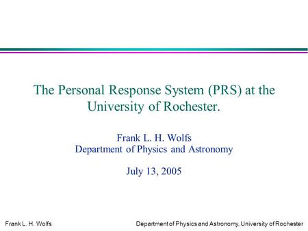 Frank L. H. WolfsDepartment of Physics and Astronomy, University of Rochester The Personal Response System (PRS) at the University of Rochester. Frank.