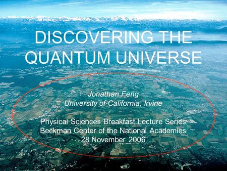 DISCOVERING THE QUANTUM UNIVERSE Jonathan Feng University of California, Irvine Physical Sciences Breakfast Lecture Series Beckman Center of the National.