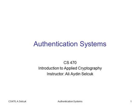 CS470, A.SelcukAuthentication Systems1 CS 470 Introduction to Applied Cryptography Instructor: Ali Aydin Selcuk.