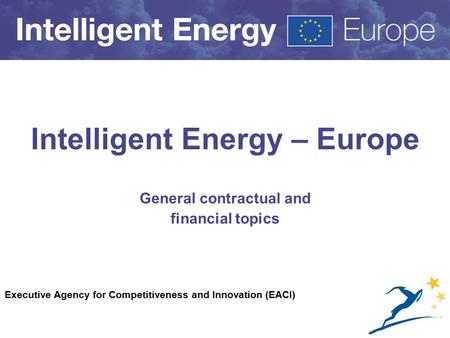 Executive Agency for Competitiveness and Innovation (EACI) Intelligent Energy – Europe General contractual and financial topics.