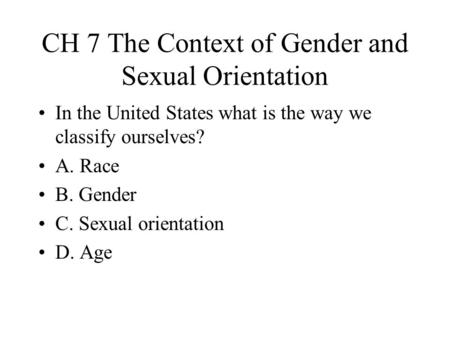 CH 7 The Context of Gender and Sexual Orientation In the United States what is the way we classify ourselves? A. Race B. Gender C. Sexual orientation D.