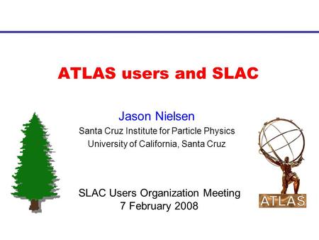 ATLAS users and SLAC Jason Nielsen Santa Cruz Institute for Particle Physics University of California, Santa Cruz SLAC Users Organization Meeting 7 February.