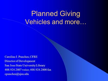 Planned Giving Vehicles and more… Caroline J. Punches, CFRE Director of Development San Jose State University Library 408.924.2807 voice; 408.924.2800.