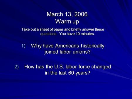 March 13, 2006 Warm up Take out a sheet of paper and briefly answer these questions. You have 10 minutes. 1) Why have Americans historically joined labor.