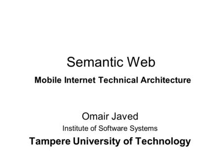 Semantic Web Mobile Internet Technical Architecture Omair Javed Institute of Software Systems Tampere University of Technology.