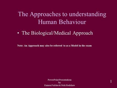 PowerPoint Presentations by Eamon Fulcher & Nick Redshaw 1 The Approaches to understanding Human Behaviour The Biological/Medical Approach Note: An Approach.