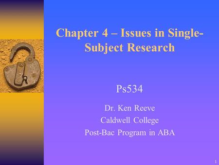 1 Chapter 4 – Issues in Single- Subject Research Ps534 Dr. Ken Reeve Caldwell College Post-Bac Program in ABA.
