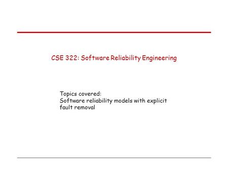 CSE 322: Software Reliability Engineering Topics covered: Software reliability models with explicit fault removal.