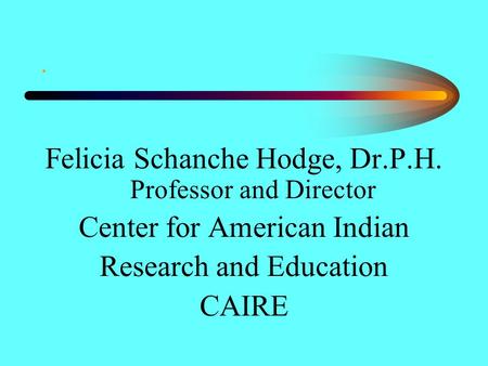 . Felicia Schanche Hodge, Dr.P.H. Professor and Director Center for American Indian Research and Education CAIRE.