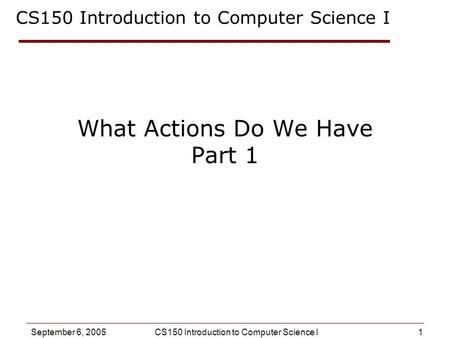 1 September 6, 2005CS150 Introduction to Computer Science I What Actions Do We Have Part 1 CS150 Introduction to Computer Science I.