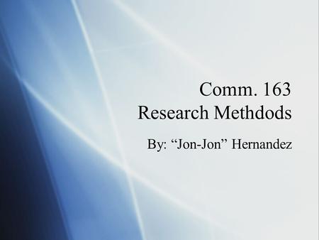 Comm. 163 Research Methdods By: “Jon-Jon” Hernandez.
