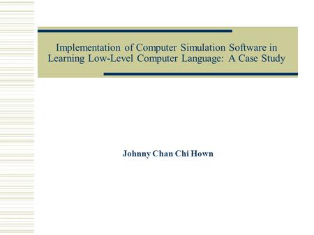 Implementation of Computer Simulation Software in Learning Low-Level Computer Language: A Case Study Johnny Chan Chi Hown.