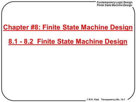 Contemporary Logic Design Finite State Machine Design © R.H. Katz Transparency No. 14-1 Chapter #8: Finite State Machine Design 8.1 - 8.2 Finite State.