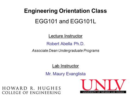 Engineering Orientation Class EGG101 and EGG101L Lecture Instructor Robert Abella Ph.D. Associate Dean Undergraduate Programs Lab Instructor Mr. Maury.