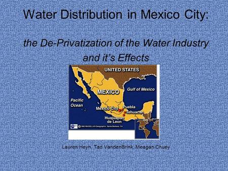 Water Distribution in Mexico City: the De-Privatization of the Water Industry and it’s Effects Lauren Heyn, Tad VandenBrink, Meagan Chuey.