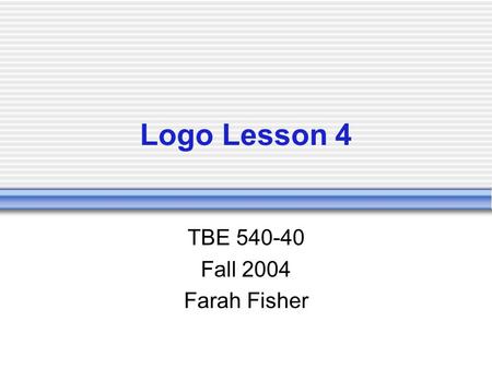 Logo Lesson 4 TBE 540-40 Fall 2004 Farah Fisher. Prerequisites Create basic and complex shapes using Logo procedures Create Logo procedures that use variables.