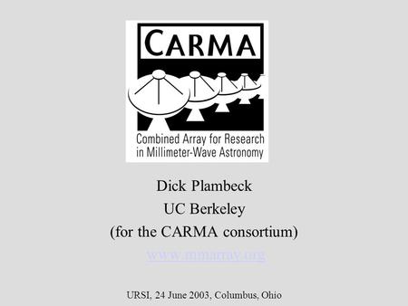 CARMA Dick Plambeck UC Berkeley (for the CARMA consortium) www.mmarray.org URSI, 24 June 2003, Columbus, Ohio.