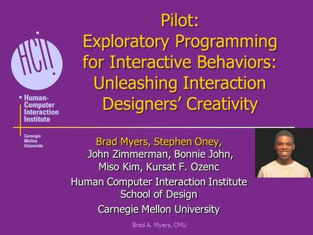 Brad A. Myers, CMU Pilot: Exploratory Programming for Interactive Behaviors: Unleashing Interaction Designers’ Creativity Brad Myers, Stephen Oney, John.