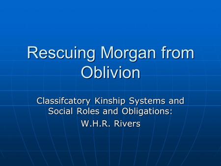 Rescuing Morgan from Oblivion Classifcatory Kinship Systems and Social Roles and Obligations: W.H.R. Rivers.