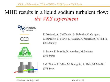 VKS collaboration: CEA - CNRS - ENS Lyon - ENS Paris 26th June - 1st July, 2006Warwick, UK MHD results in a liquid sodium turbulent flow: the VKS experiment.