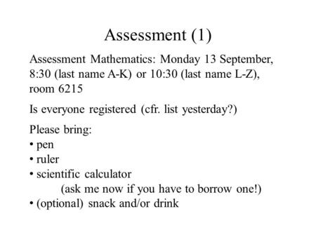 Assessment (1) Assessment Mathematics: Monday 13 September, 8:30 (last name A-K) or 10:30 (last name L-Z), room 6215 Is everyone registered (cfr. list.