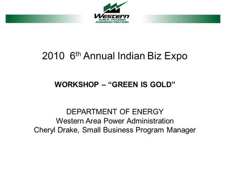 2010 6 th Annual Indian Biz Expo WORKSHOP – “GREEN IS GOLD” DEPARTMENT OF ENERGY Western Area Power Administration Cheryl Drake, Small Business Program.