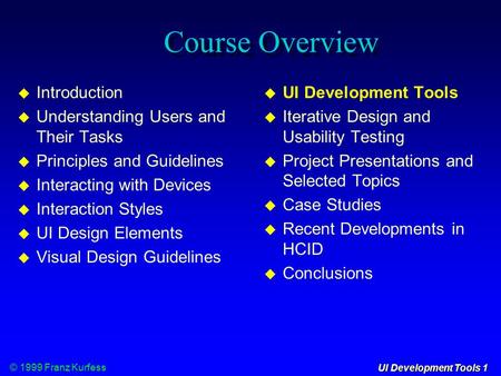 © 1999 Franz Kurfess UI Development Tools 1 Course Overview  Introduction  Understanding Users and Their Tasks  Principles and Guidelines  Interacting.
