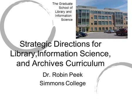 Strategic Directions for Library,Information Science, and Archives Curriculum Dr. Robin Peek Simmons College The Graduate School of Library and Information.