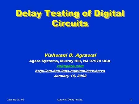 January 16, '02Agrawal: Delay testing1 Delay Testing of Digital Circuits Vishwani D. Agrawal Agere Systems, Murray Hill, NJ 07974 USA
