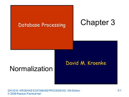 DAVID M. KROENKE’S DATABASE PROCESSING, 10th Edition © 2006 Pearson Prentice Hall 3-1 David M. Kroenke Database Processing Chapter 3 Normalization.