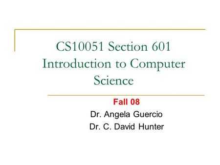CS10051 Section 601 Introduction to Computer Science Fall 08 Dr. Angela Guercio Dr. C. David Hunter.