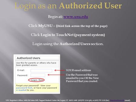 Login as an Authorized User Begin at: www.usu.edu www.usu.edu Click MyUSU – ( third link across the top of the page) Click Login to TouchNet (payment system)