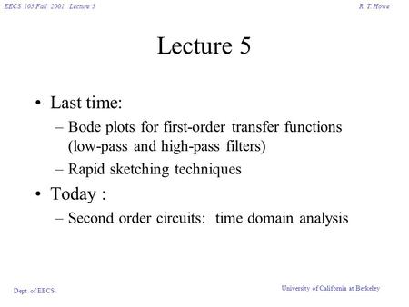 R. T. HoweEECS 105 Fall 2001 Lecture 5 Dept. of EECS University of California at Berkeley Lecture 5 Last time: –Bode plots for first-order transfer functions.