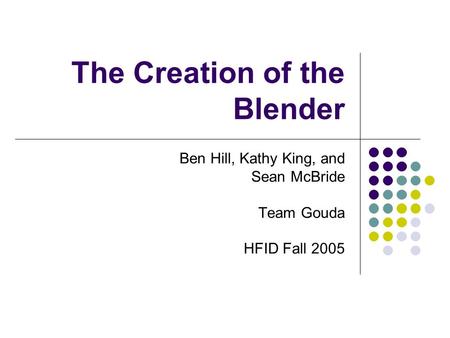 The Creation of the Blender Ben Hill, Kathy King, and Sean McBride Team Gouda HFID Fall 2005.