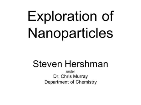 Exploration of Nanoparticles Steven Hershman under Dr. Chris Murray Department of Chemistry.