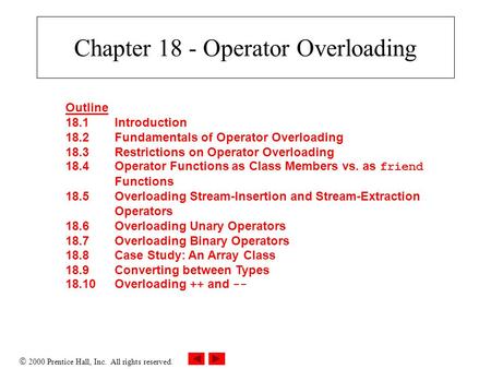 2000 Prentice Hall, Inc. All rights reserved. Chapter 18 - Operator Overloading Outline 18.1Introduction 18.2Fundamentals of Operator Overloading 18.3Restrictions.