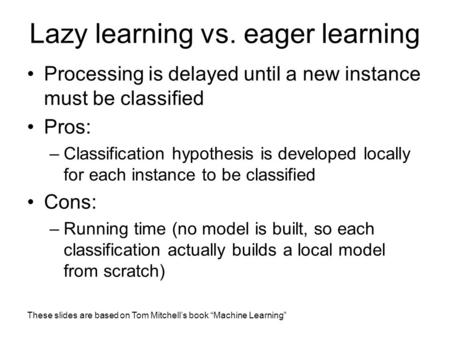 These slides are based on Tom Mitchell’s book “Machine Learning” Lazy learning vs. eager learning Processing is delayed until a new instance must be classified.