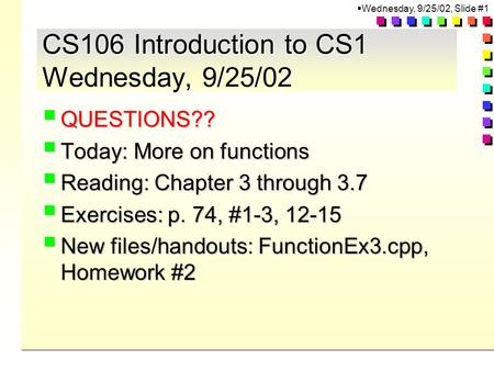  Wednesday, 9/25/02, Slide #1 CS106 Introduction to CS1 Wednesday, 9/25/02  QUESTIONS??  Today: More on functions  Reading: Chapter 3 through 3.7 