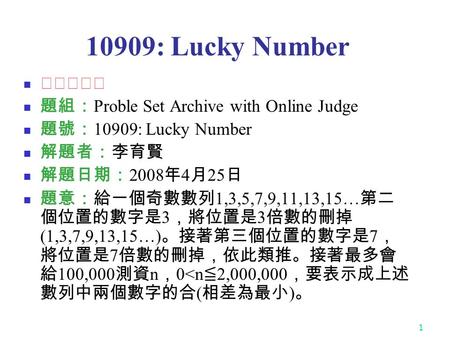 1 10909: Lucky Number ★★★★☆ 題組： Proble Set Archive with Online Judge 題號： 10909: Lucky Number 解題者：李育賢 解題日期： 2008 年 4 月 25 日 題意：給一個奇數數列 1,3,5,7,9,11,13,15…