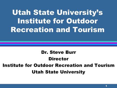 1 Utah State University’s Institute for Outdoor Recreation and Tourism Dr. Steve Burr Director Institute for Outdoor Recreation and Tourism Utah State.