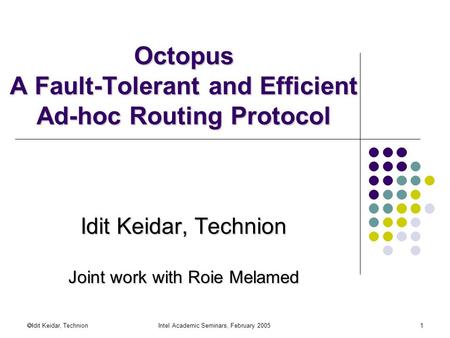  Idit Keidar, Technion Intel Academic Seminars, February 20051 Octopus A Fault-Tolerant and Efficient Ad-hoc Routing Protocol Idit Keidar, Technion Joint.