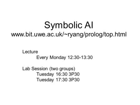 Symbolic AI www.bit.uwe.ac.uk/~ryang/prolog/top.html Lecture Every Monday 12:30-13:30 Lab Session (two groups) Tuesday 16:30 3P30 Tuesday 17:30 3P30.