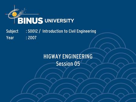 HIGWAY ENGINEERING Session 05 Subject: S0012 / Introduction to Civil Engineering Year: 2007.