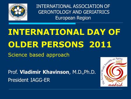 INTERNATIONAL ASSOCIATION OF GERONTOLOGY AND GERIATRICS European Region INTERNATIONAL DAY OF OLDER PERSONS 2011 Science based approach Prof. Vladimir Khavinson,