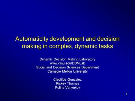 1 Automaticity development and decision making in complex, dynamic tasks Dynamic Decision Making Laboratory www.cmu.edu/DDMLab Social and Decision Sciences.