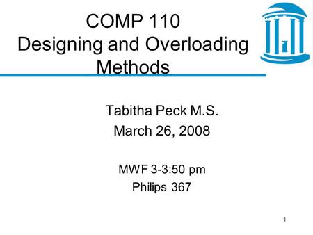 1 COMP 110 Designing and Overloading Methods Tabitha Peck M.S. March 26, 2008 MWF 3-3:50 pm Philips 367.