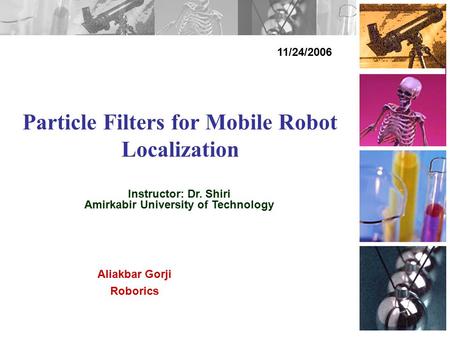 Particle Filters for Mobile Robot Localization 11/24/2006 Aliakbar Gorji Roborics Instructor: Dr. Shiri Amirkabir University of Technology.