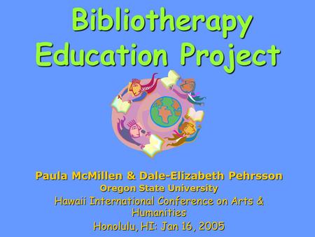 Bibliotherapy Education Project Paula McMillen & Dale-Elizabeth Pehrsson Oregon State University Hawaii International Conference on Arts & Humanities Honolulu,