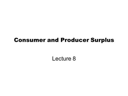 Consumer and Producer Surplus Lecture 8. Assignment for Next Lecture Do Homework 6 on ‘Homework Assignment’ due on Sunday, 11:55 PM Read Chapter 7 Topics.